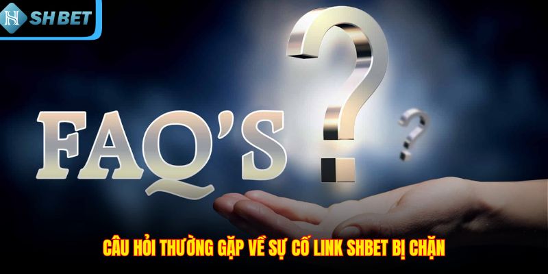Câu hỏi thường gặp về sự cố link SHBET bị chặn