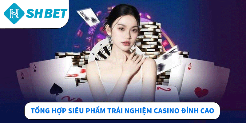 Tổng hợp siêu phẩm trải nghiệm Casino đỉnh cao